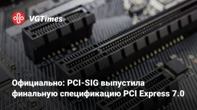 Официально: PCI-SIG выпустила финальную спецификацию PCI Express 7.0 - vgtimes.ru