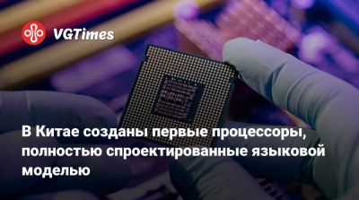 В Китае созданы первые процессоры, полностью спроектированные языковой моделью - vgtimes.ru - Сша - Китай
