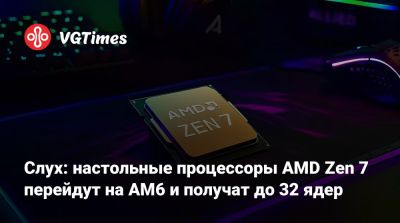 Слух: настольные процессоры AMD Zen 7 перейдут на AM6 и получат до 32 ядер - vgtimes.ru