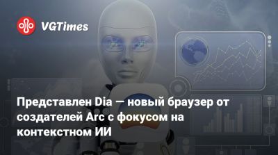 Представлен Dia — новый браузер от создателей Arc с фокусом на контекстном ИИ - vgtimes.ru