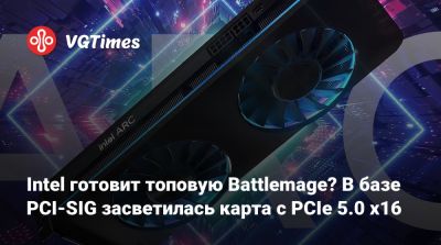 Intel готовит топовую Battlemage? В базе PCI-SIG засветилась карта с PCIe 5.0 x16 - vgtimes.ru