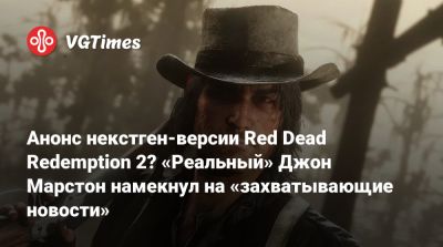 Джон Марстон - Анонс некстген-версии Red Dead Redemption 2? «Реальный» Джон Марстон намекнул на «захватывающие новости» - vgtimes.ru