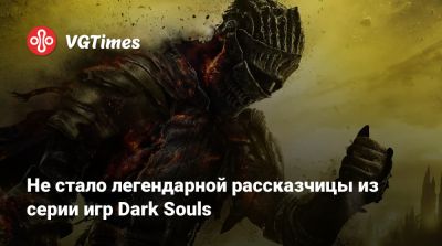 Не стало легендарной рассказчицы из серии игр Dark Souls - vgtimes.ru