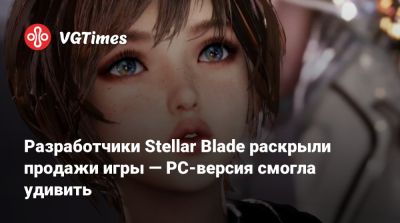 Разработчики Stellar Blade раскрыли продажи игры — PC-версия смогла удивить - vgtimes.ru