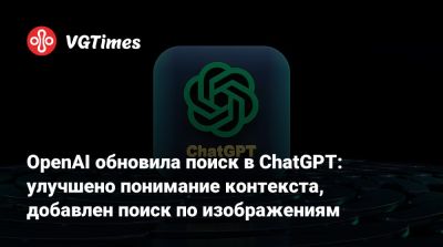 OpenAI обновила поиск в ChatGPT: улучшено понимание контекста, добавлен поиск по изображениям - vgtimes.ru