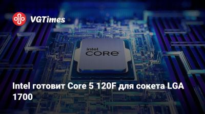 Intel готовит Core 5 120F для сокета LGA 1700 - vgtimes.ru