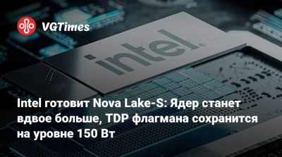Intel готовит Nova Lake-S: Ядер станет вдвое больше, TDP флагмана сохранится на уровне 150 Вт - vgtimes.ru