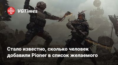 Стало известно, сколько человек добавили Pioner в список желаемого - vgtimes.ru