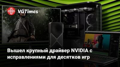 Вышел крупный драйвер NVIDIA с исправлениями для десятков игр - vgtimes.ru