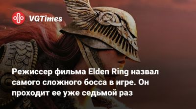 Режиссер фильма Elden Ring назвал самого сложного босса в игре. Он проходит ее уже седьмой раз - vgtimes.ru