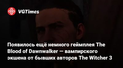 Появилось ещё немного геймплея The Blood of Dawnwalker — вампирского экшена от бывших авторов The Witcher 3 - vgtimes.ru