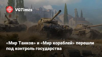 «Мир Танков» и «Мир кораблей» перешли под контроль государства - vgtimes.ru - Россия - Москва