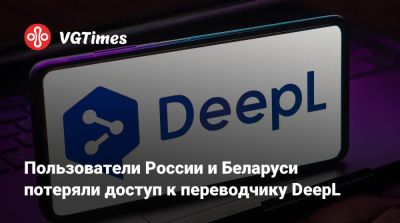 Пользователи России и Беларуси потеряли доступ к переводчику DeepL - vgtimes.ru - Россия - Белоруссия