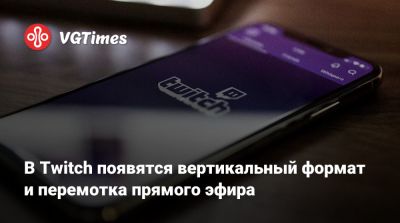 В Twitch появятся вертикальный формат и перемотка прямого эфира - vgtimes.ru