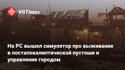 На PC вышел симулятор про выживание в постапокалиптической пустоши и управление городом - vgtimes.ru