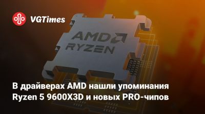В драйверах AMD нашли упоминания Ryzen 5 9600X3D и новых PRO-чипов - vgtimes.ru