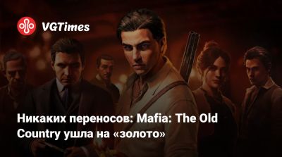 Никаких переносов: Mafia: The Old Country ушла на «золото» - vgtimes.ru