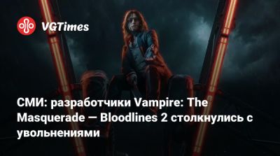 СМИ: разработчики Vampire: The Masquerade — Bloodlines 2 столкнулись с увольнениями - vgtimes.ru - Китай
