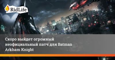 Скоро выйдет огромный неофициальный патч для Batman Arkham Knight - ridus.ru
