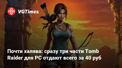 Почти халява: сразу три части Tomb Raider для PC отдают всего за 40 руб - vgtimes.ru - Россия