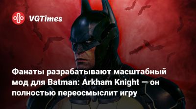 Фанаты разрабатывают масштабный мод для Batman: Arkham Knight — он полностью переосмыслит игру - vgtimes.ru - city Arkham