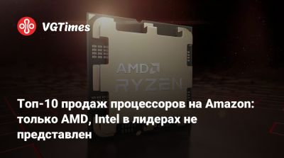 Топ-10 продаж процессоров на Amazon: только AMD, Intel в лидерах не представлен - vgtimes.ru