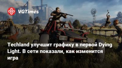 Techland улучшит графику в первой Dying Light. В сети показали, как изменится игра - vgtimes.ru