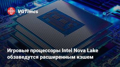 Игровые процессоры Intel Nova Lake обзаведутся расширенным кэшем - vgtimes.ru