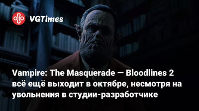 Vampire: The Masquerade — Bloodlines 2 всё ещё выходит в октябре, несмотря на увольнения в студии-разработчике - vgtimes.ru - Китай
