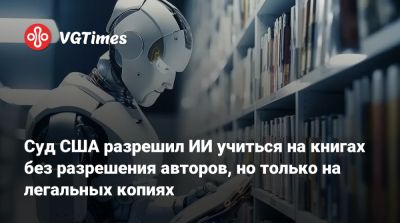 Суд США разрешил ИИ учиться на книгах без разрешения авторов, но только на легальных копиях - vgtimes.ru - Сша