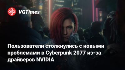 Пользователи столкнулись с новыми проблемами в Cyberpunk 2077 из-за драйверов NVIDIA - vgtimes.ru