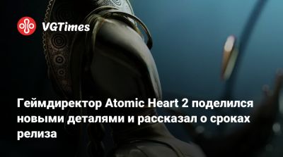 Роберт Багратуни - Геймдиректор Atomic Heart 2 поделился новыми деталями и рассказал о сроках релиза - vgtimes.ru - Ссср