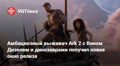 Амбициозный выживач Ark 2 с Вином Дизелем и динозаврами получил новое окно релиза - vgtimes.ru