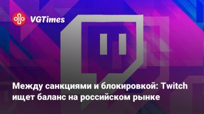 Между санкциями и блокировкой: Twitch ищет баланс на российском рынке - vgtimes.ru - Россия - Южная Корея
