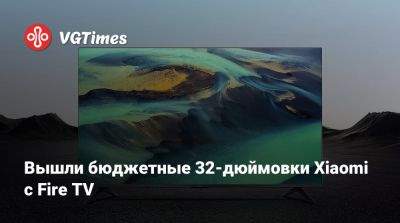 Вышли бюджетные 32-дюймовки Xiaomi с Fire TV - vgtimes.ru