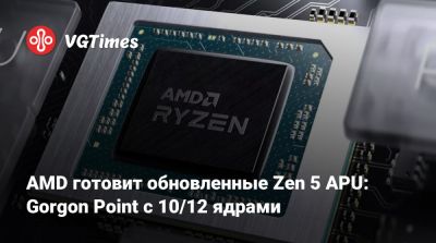 AMD готовит обновленные Zen 5 APU: Gorgon Point с 10/12 ядрами - vgtimes.ru