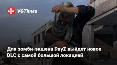Для зомби-экшена DayZ выйдет новое DLC с самой большой локацией - vgtimes.ru