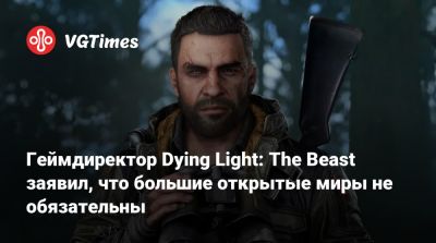 Геймдиректор Dying Light: The Beast заявил, что большие открытые миры не обязательны - vgtimes.ru