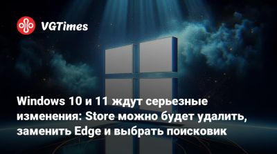Windows 10 и 11 ждут серьезные изменения: Store можно будет удалить, заменить Edge и выбрать поисковик - vgtimes.ru