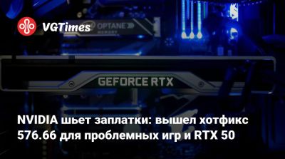 NVIDIA шьет заплатки: вышел хотфикс 576.66 для проблемных игр и RTX 50 - vgtimes.ru