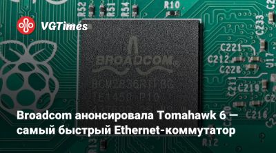 Broadcom анонсировала Tomahawk 6 — самый быстрый Ethernet-коммутатор - vgtimes.ru