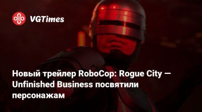 Новый трейлер RoboCop: Rogue City — Unfinished Business посвятили персонажам - vgtimes.ru - city Rogue
