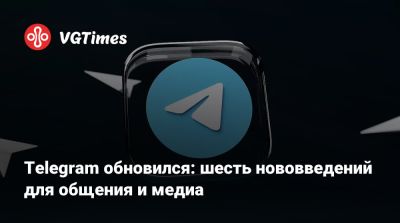 Telegram обновился: шесть нововведений для общения и медиа - vgtimes.ru