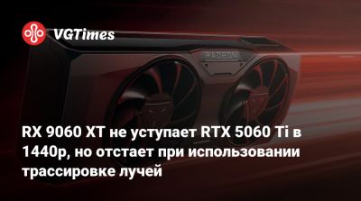 RX 9060 XT не уступает RTX 5060 Ti в 1440p, но отстает при использовании трассировке лучей - vgtimes.ru