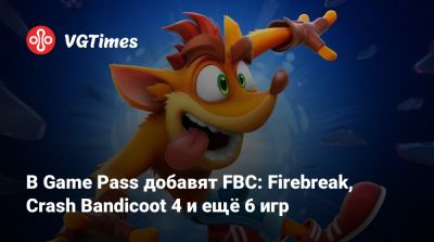 Game Pass - В Game Pass добавят FBC: Firebreak, Crash Bandicoot 4 и ещё 6 игр - vgtimes.ru