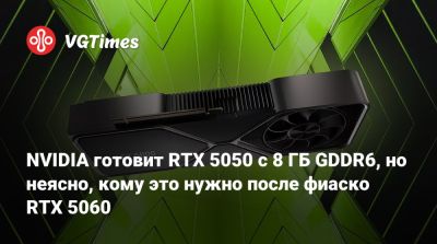 NVIDIA готовит RTX 5050 с 8 ГБ GDDR6, но неясно, кому это нужно после фиаско RTX 5060 - vgtimes.ru