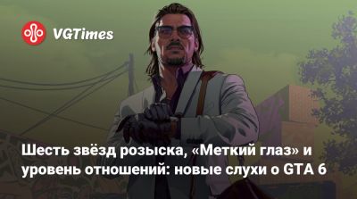 Шесть звёзд розыска, «Меткий глаз» и уровень отношений: новые слухи о GTA 6 - vgtimes.ru