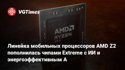 Линейка мобильных процессоров AMD Z2 пополнилась чипами Extreme с ИИ и энергоэффективным A - vgtimes.ru
