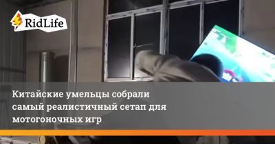 Китайские умельцы собрали самый реалистичный сетап для мотогоночных игр - ridus.ru - Дания