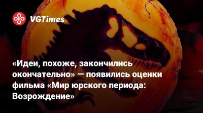 «Идеи, похоже, закончились окончательно» — появились оценки фильма «Мир юрского периода: Возрождение» - vgtimes.ru